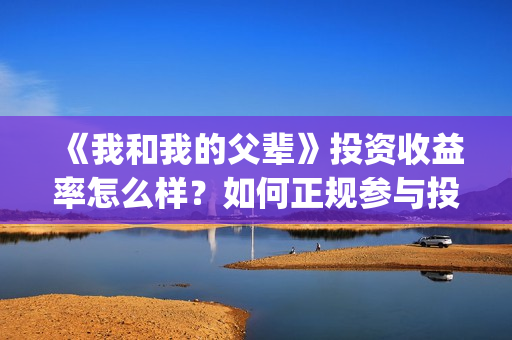 《我和我的父辈》投资收益率怎么样？如何正规参与投资？(我和我的父辈《少年行》)