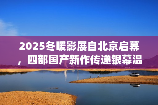 2025冬暖影展自北京启幕，四部国产新作传递银幕温情(冬暖 电影)