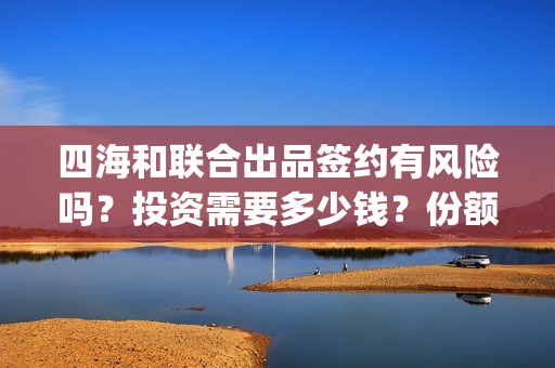 四海和联合出品签约有风险吗？投资需要多少钱？份额截止时间？(四海联动军演)