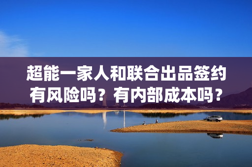 超能一家人和联合出品签约有风险吗？有内部成本吗？参与哪个出品方好一点？(超能一家人官宣)