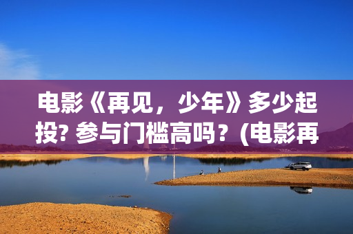 电影《再见，少年》多少起投? 参与门槛高吗？(电影再见少年演员表)