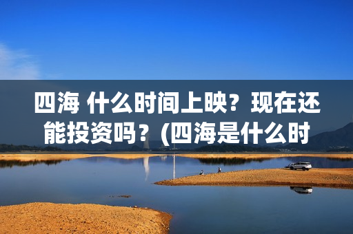 四海 什么时间上映？现在还能投资吗？(四海是什么时候的歌)