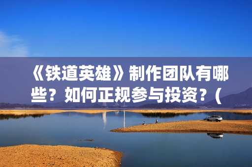 《铁道英雄》制作团队有哪些？如何正规参与投资？(《铁道英雄》预告)