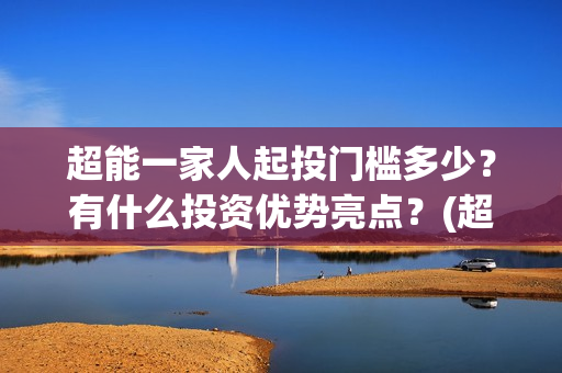 超能一家人起投门槛多少？有什么投资优势亮点？(超能一家人官宣)