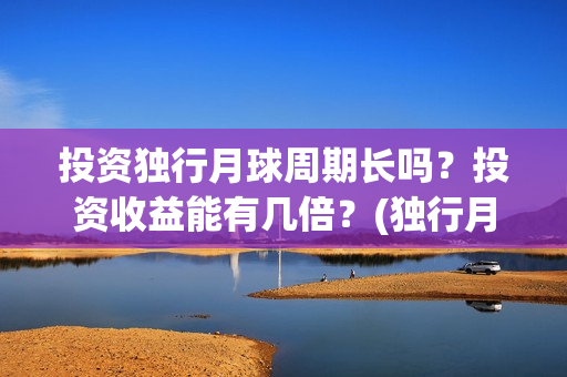 投资独行月球周期长吗？投资收益能有几倍？(独行月球制片人)