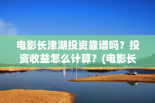 电影长津湖投资靠谱吗？投资收益怎么计算？(电影长津湖投资成本)
