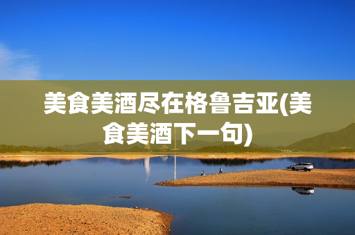 美食美酒尽在格鲁吉亚(美食美酒下一句)