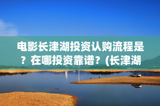 电影长津湖投资认购流程是？在哪投资靠谱？(长津湖电影投资商)