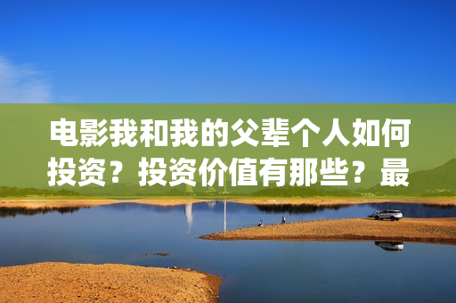 电影我和我的父辈个人如何投资？投资价值有那些？最低成本多少？(电影我和我的父辈观后感)