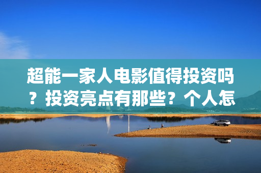 超能一家人电影值得投资吗？投资亮点有那些？个人怎么投资？(超能一家人电影免费播放国语版)