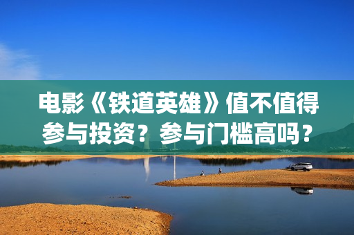 电影《铁道英雄》值不值得参与投资？参与门槛高吗？(电影铁道英雄取景地)