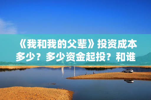 《我和我的父辈》投资成本多少？多少资金起投？和谁签约的？(我和我的父辈在线观看免费全集电视剧)