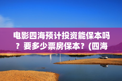 电影四海预计投资能保本吗？要多少票房保本？(四海电影什么时候上映)