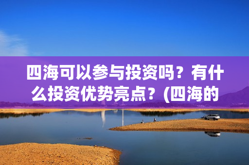 四海可以参与投资吗?有什么投资优势亮点?(四海的投资方) 四海可以参与投资吗?有什么投资优势亮点?(四海的投资方)