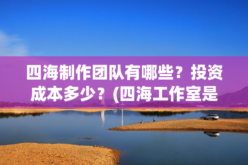 四海制作团队有哪些?投资成本多少?(四海工作室是干啥的) 四海制作团队有哪些?投资成本多少?(四海工作室是干啥的)