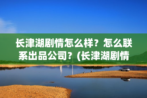 长津湖剧情怎么样？怎么联系出品公司？(长津湖剧情不完整)