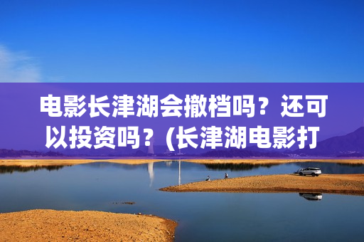 电影长津湖会撤档吗？还可以投资吗？(长津湖电影打了几场)