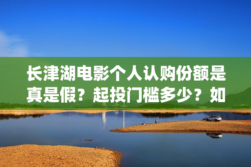 长津湖电影个人认购份额是真是假？起投门槛多少？如何参与(电影长津湖影片)