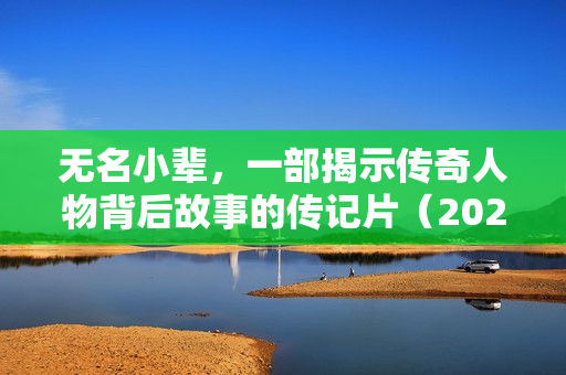 无名小辈,一部揭示传奇人物背后故事的传记片(2024年) 无名小辈,一部揭示传奇人物背后故事的传记片(2024年)