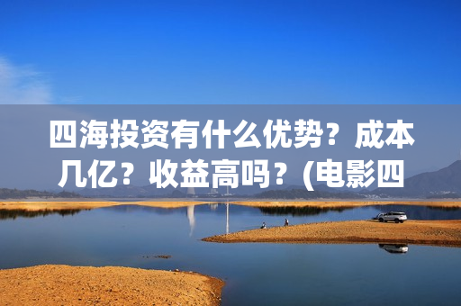 四海投资有什么优势？成本几亿？收益高吗？(电影四海投资)