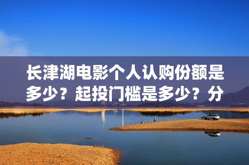长津湖电影个人认购份额是多少？起投门槛是多少？分红分多少？(长津湖 电影)