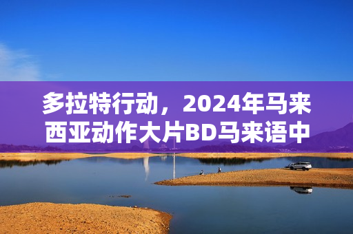 多拉特行动，2024年马来西亚动作大片BD马来语中字亮相