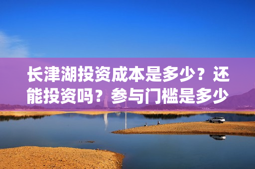 长津湖投资成本是多少？还能投资吗？参与门槛是多少？(长津湖投资金额)