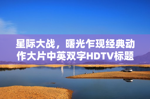 星际大战，曙光乍现经典动作大片中英双字HDTV标题揭秘