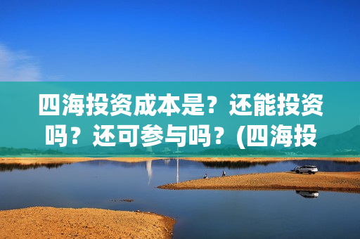 四海投资成本是？还能投资吗？还可参与吗？(四海投资成本是多少)