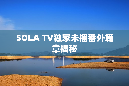 SOLA TV独家未播番外篇章揭秘