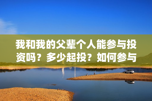 我和我的父辈个人能参与投资吗？多少起投？如何参与(我和我的父辈是啥片)