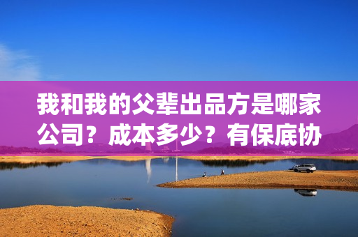 我和我的父辈出品方是哪家公司？成本多少？有保底协议吗？(我和我的父辈出场顺序)