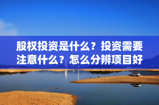 股权投资是什么？投资需要注意什么？怎么分辨项目好坏？(私募股权投资是什么)