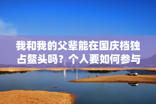 我和我的父辈能在国庆档独占鳌头吗？个人要如何参与投资？(我跟我的父辈)