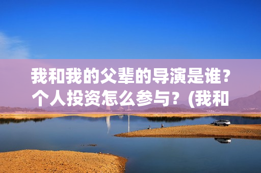 我和我的父辈的导演是谁？个人投资怎么参与？(我和我的父辈的感想怎么写?200字以内)