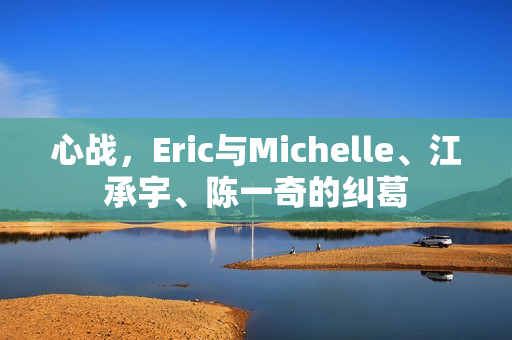 心战，Eric与Michelle、江承宇、陈一奇的纠葛