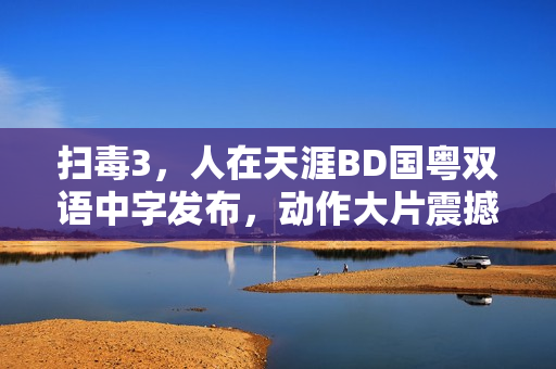 扫毒3,人在天涯BD国粤双语中字发布,动作大片震撼来袭! 扫毒3,人在天涯BD国粤双语中字发布,动作大片震撼来袭!