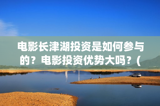 电影长津湖投资是如何参与的？电影投资优势大吗？(长津湖这部电影投资了多少钱)