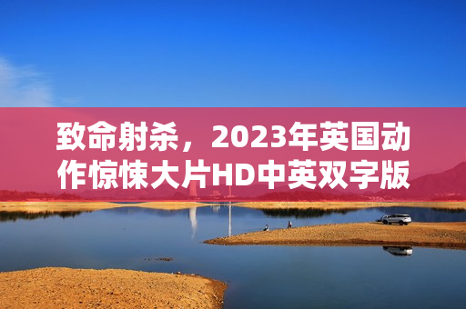 致命射杀,2023年英国动作惊悚大片HD中英双字版来袭 致命射杀,2023年英国动作惊悚大片HD中英双字版来袭