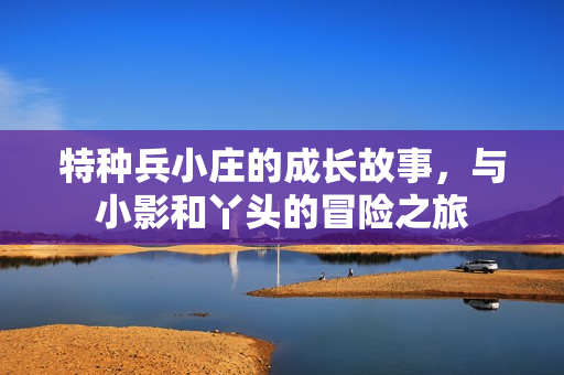 特种兵小庄的成长故事，与小影和丫头的冒险之旅