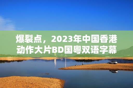 爆裂点，2023年中国香港动作大片BD国粤双语字幕发布