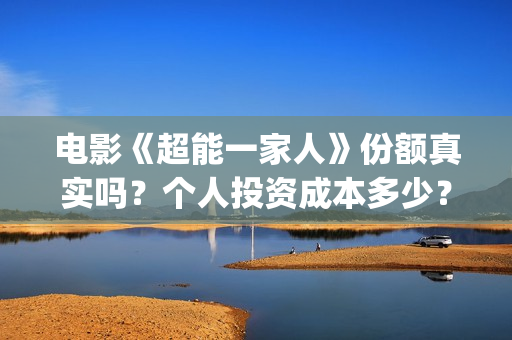 电影《超能一家人》份额真实吗？个人投资成本多少？(《超能一家人》)