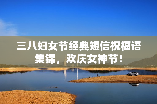 三八妇女节经典短信祝福语集锦,欢庆女神节! 三八妇女节经典短信祝福语集锦,欢庆女神节!