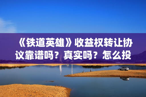 《铁道英雄》收益权转让协议靠谱吗？真实吗？怎么投资？(铁道英雄编剧)