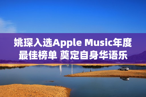 姚琛入选Apple Music年度最佳榜单 奠定自身华语乐坛影响力 热点聚焦 头条新闻 频道推荐(姚琛pb)
