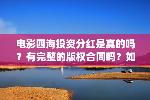 电影四海投资分红是真的吗？有完整的版权合同吗？如何参与(四海电影出品方)