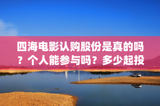 四海电影认购股份是真的吗？个人能参与吗？多少起投？(四海电影出品公司是哪一家)