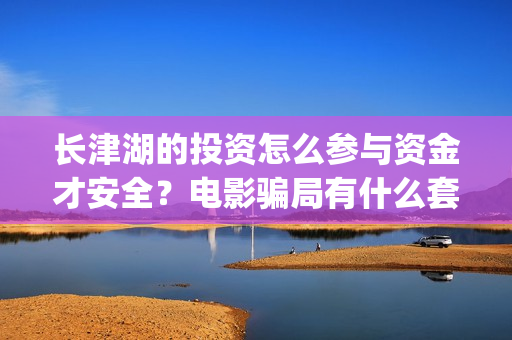 长津湖的投资怎么参与资金才安全？电影骗局有什么套路？(长津湖 投资比例)
