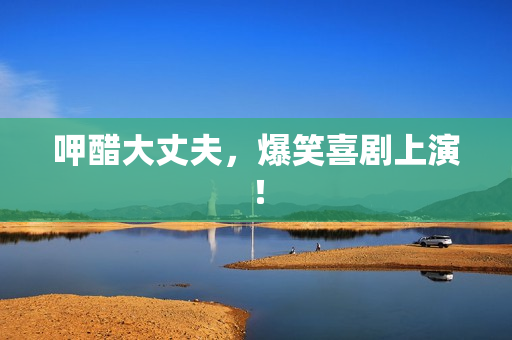 呷醋大丈夫，爆笑喜剧上演！