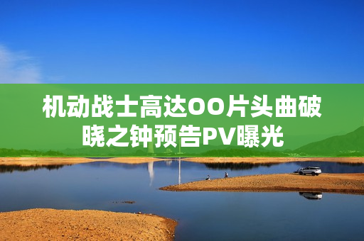机动战士高达OO片头曲破晓之钟预告PV曝光